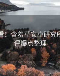 冲浪必看！含羞草安卓研究所专家点评爆点整理