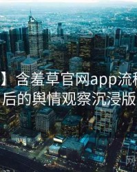 【首发】含羞草官网app流程复盘背后的舆情观察沉浸版