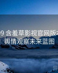 2018-09 含羞草影视官网版本更新：舆情观察未来蓝图