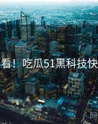 冲浪必看！吃瓜51黑科技快闪阅读