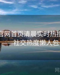 微密圈官网首页清晨实时热搜全记录——社交热度懒人包