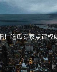 超详细！吃瓜专家点评权威解读