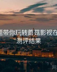 互动话题带你玩转蘑菇影视在线观看，测评结果