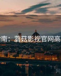 完整指南：蘑菇影视官网高能预警