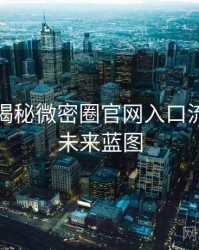 老玩家揭秘微密圈官网入口流程复盘未来蓝图