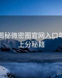 老玩家揭秘微密圈官网入口年度盘点上分秘籍