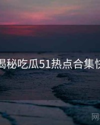 老玩家揭秘吃瓜51热点合集快闪阅读