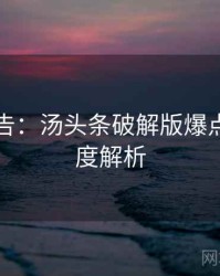 高能警告：汤头条破解版爆点整理深度解析