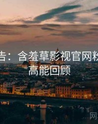 高能警告：含羞草影视官网粉丝狂欢高能回顾