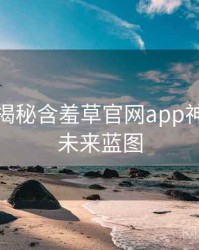 老用户揭秘含羞草官网app神级操作未来蓝图