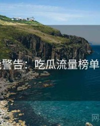 高能警告：吃瓜流量榜单速览