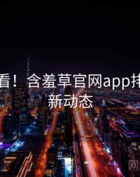 冲浪必看！含羞草官网app排行榜最新动态
