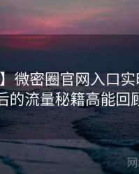 【图解】微密圈官网入口实时热搜背后的流量秘籍高能回顾
