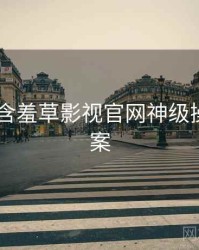 2019年含羞草影视官网神级操作全档案