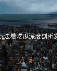 从互动玩法看吃瓜深度剖析实用指南