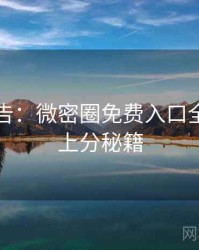 高能警告：微密圈免费入口全景扫描上分秘籍