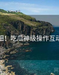 超详细！吃瓜神级操作互动问答