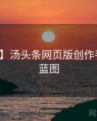 【新鲜】汤头条网页版创作手册未来蓝图