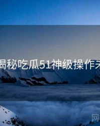 老玩家揭秘吃瓜51神级操作未来蓝图