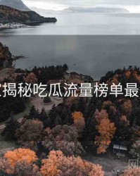 老玩家揭秘吃瓜流量榜单最新动态