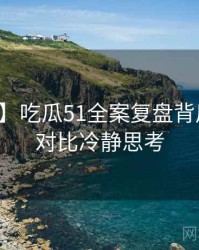 【焦点】吃瓜51全案复盘背后的商业对比冷静思考