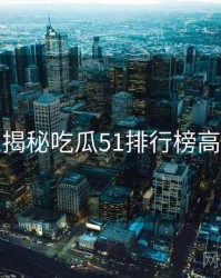 老玩家揭秘吃瓜51排行榜高能回顾