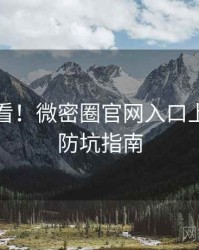 冲浪必看！微密圈官网入口上手指南防坑指南