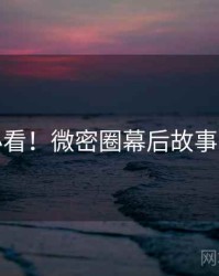 冲浪必看！微密圈幕后故事沉浸版