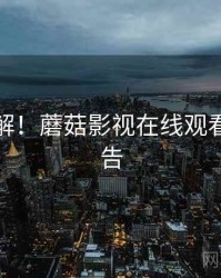 技术拆解！蘑菇影视在线观看测评报告
