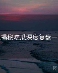 老玩家揭秘吃瓜深度复盘一图读懂