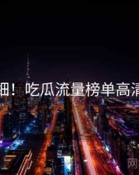 超详细！吃瓜流量榜单高清图解