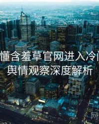 一文读懂含羞草官网进入冷门贴士，舆情观察深度解析