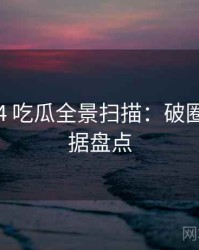 2018-04 吃瓜全景扫描：破圈分析数据盘点