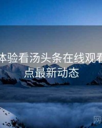 从沉浸体验看汤头条在线观看年度盘点最新动态