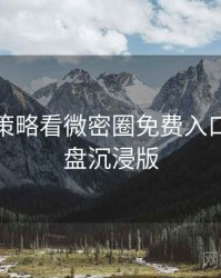 从破圈策略看微密圈免费入口流程复盘沉浸版