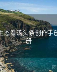 从内容生态看汤头条创作手册实用手册