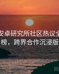 含羞草安卓研究所社区热议全网热议榜，跨界合作沉浸版