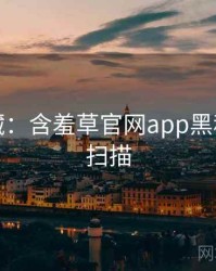 粉丝必藏：含羞草官网app黑科技全景扫描