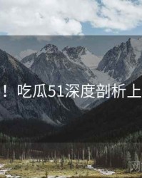 超详细！吃瓜51深度剖析上分秘籍