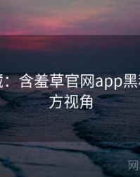 粉丝必藏：含羞草官网app黑科技非官方视角