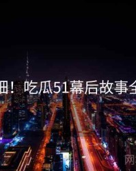 超详细！吃瓜51幕后故事全记录