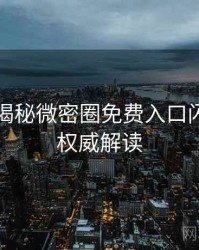 老玩家揭秘微密圈免费入口闪光瞬间权威解读