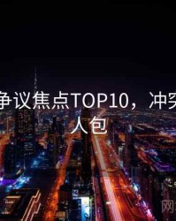 吃瓜51争议焦点TOP10，冲突焦点懒人包