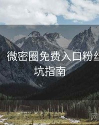 超详细！微密圈免费入口粉丝狂欢防坑指南