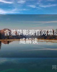 超详细！含羞草影视官网幕后揭秘权威解读