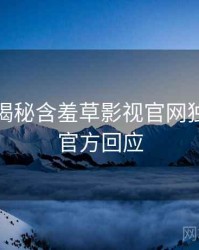 老用户揭秘含羞草影视官网独家爆料官方回应