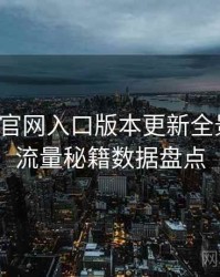 微密圈官网入口版本更新全景复盘：流量秘籍数据盘点