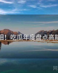 超详细！吃瓜年度盘点高能回顾