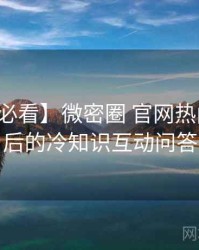 【冲浪必看】微密圈 官网热门活动背后的冷知识互动问答