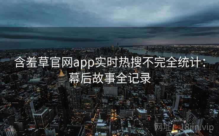 含羞草官网app实时热搜不完全统计：幕后故事全记录